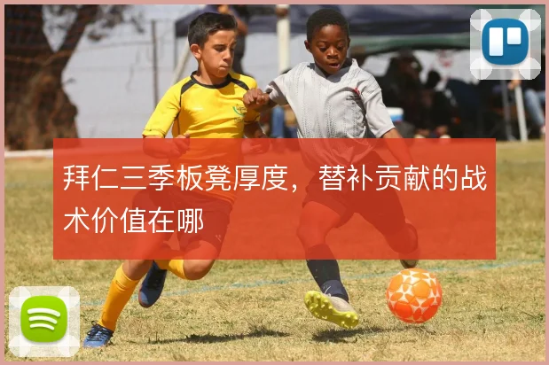 拜仁三季板凳厚度，替补贡献的战术价值在哪