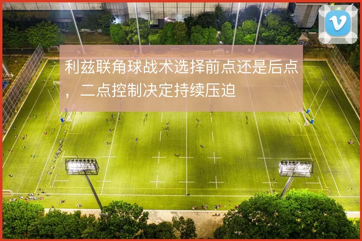 利兹联角球战术选择前点还是后点，二点控制决定持续压迫