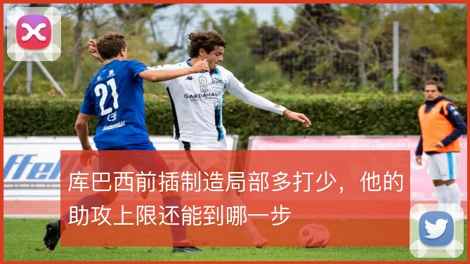 库巴西前插制造局部多打少，他的助攻上限还能到哪一步
