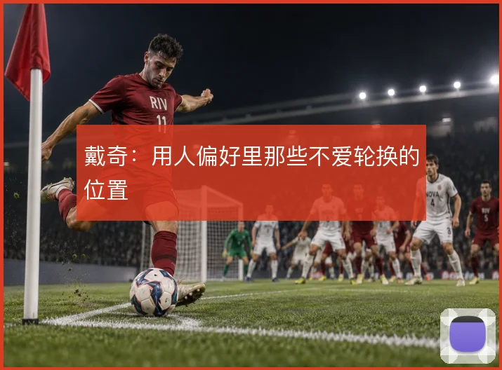 戴奇：用人偏好里那些不爱轮换的位置