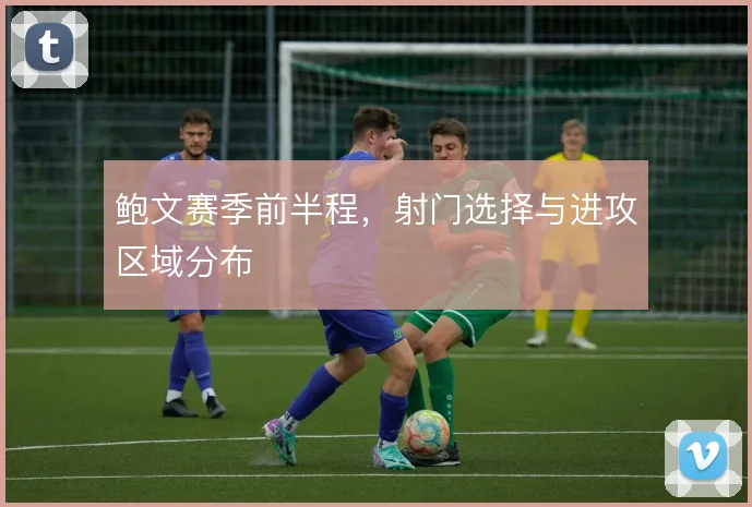 鲍文赛季前半程，射门选择与进攻区域分布