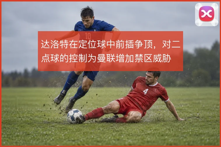 达洛特在定位球中前插争顶,对二点球的控制为曼联增加禁区威胁