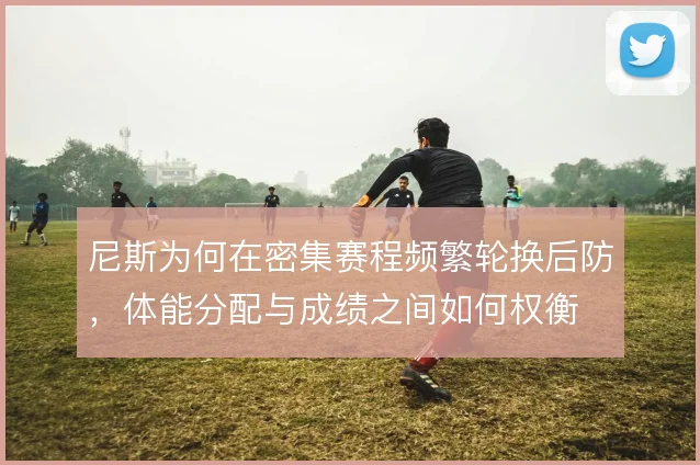 尼斯为何在密集赛程频繁轮换后防，体能分配与成绩之间如何权衡