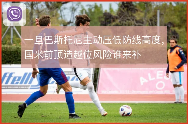 一旦巴斯托尼主动压低防线高度,国米前顶造越位风险谁来补